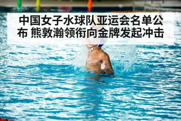 中国女子水球队亚运会名单公布 熊敦瀚领衔向金牌发起冲击